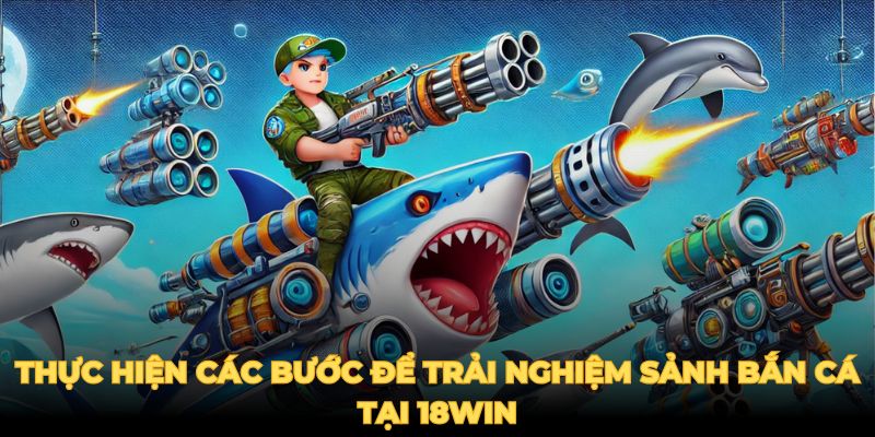 Thực hiện các bước để trải nghiệm sảnh bắn cá tại 18win 